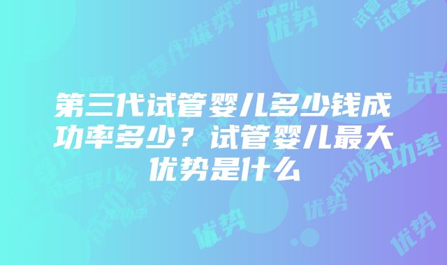 第三代试管婴儿多少钱成功率多少？试管婴儿最大优势是什么