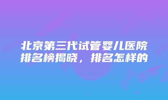 北京第三代试管婴儿医院排名榜揭晓，排名怎样的