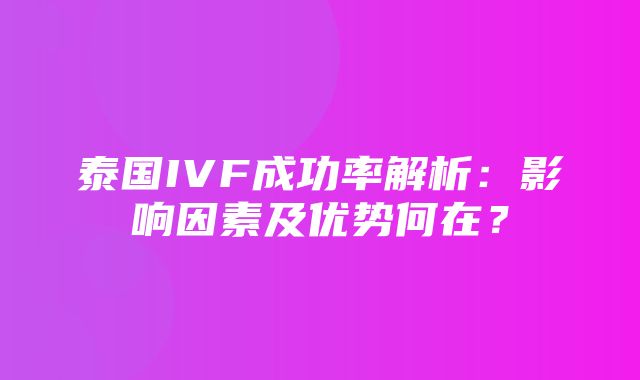 泰国IVF成功率解析：影响因素及优势何在？