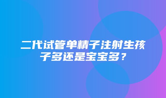 二代试管单精子注射生孩子多还是宝宝多？