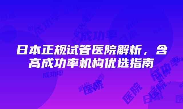 日本正规试管医院解析，含高成功率机构优选指南