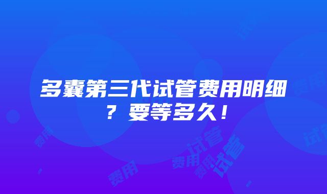 多囊第三代试管费用明细？要等多久！