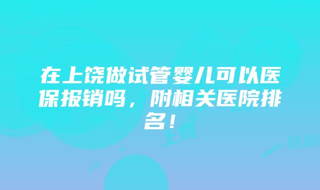 在上饶做试管婴儿可以医保报销吗，附相关医院排名！