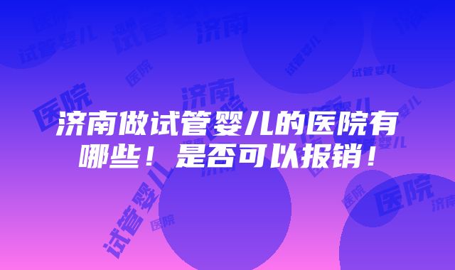 济南做试管婴儿的医院有哪些！是否可以报销！