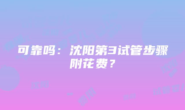 可靠吗：沈阳第3试管步骤附花费？