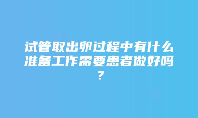 试管取出卵过程中有什么准备工作需要患者做好吗？