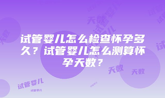 试管婴儿怎么检查怀孕多久？试管婴儿怎么测算怀孕天数？