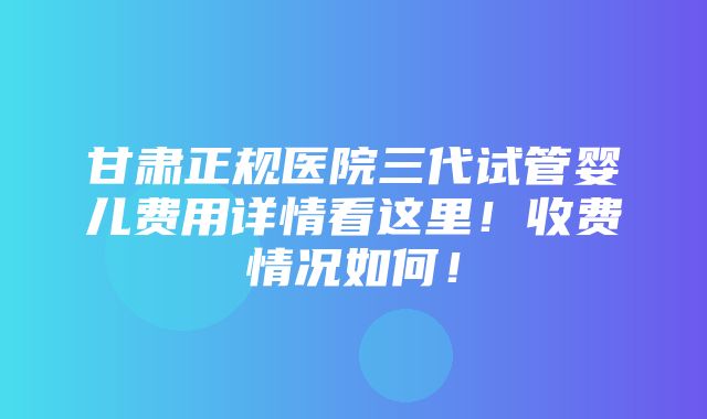 甘肃正规医院三代试管婴儿费用详情看这里！收费情况如何！