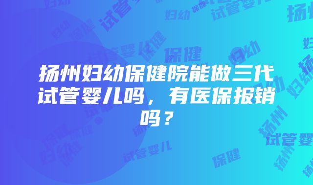 扬州妇幼保健院能做三代试管婴儿吗，有医保报销吗？