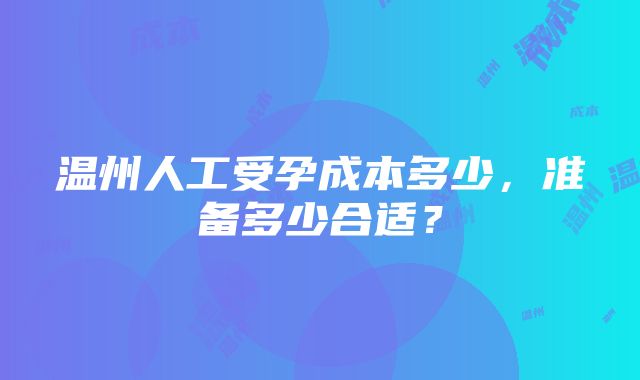 温州人工受孕成本多少，准备多少合适？