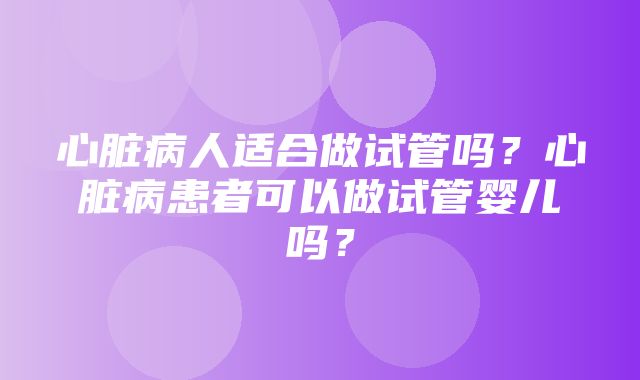 心脏病人适合做试管吗？心脏病患者可以做试管婴儿吗？