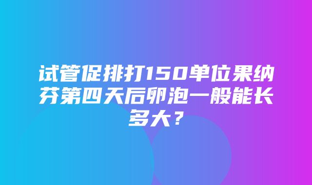 试管促排打150单位果纳芬第四天后卵泡一般能长多大？