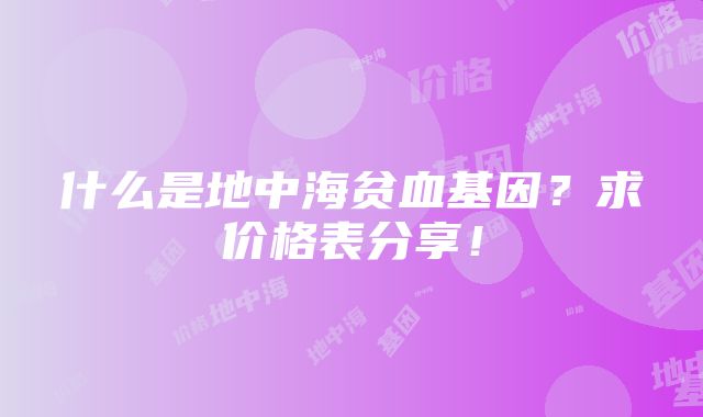 什么是地中海贫血基因？求价格表分享！