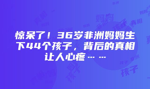 惊呆了！36岁非洲妈妈生下44个孩子，背后的真相让人心疼……