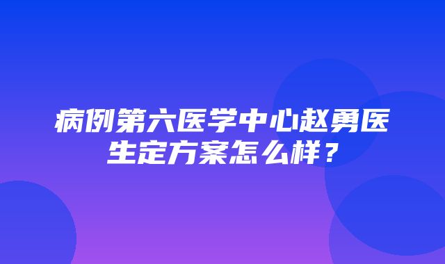 病例第六医学中心赵勇医生定方案怎么样？