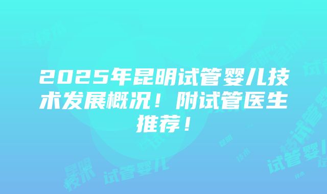 2025年昆明试管婴儿技术发展概况！附试管医生推荐！