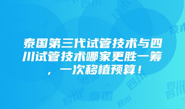 泰国第三代试管技术与四川试管技术哪家更胜一筹，一次移植预算！