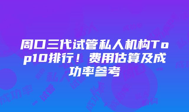 周口三代试管私人机构Top10排行！费用估算及成功率参考