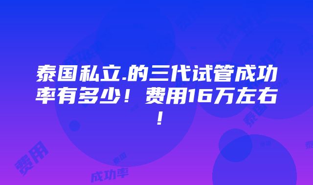 泰国私立.的三代试管成功率有多少！费用16万左右！