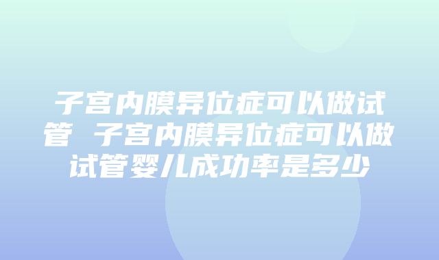 子宫内膜异位症可以做试管 子宫内膜异位症可以做试管婴儿成功率是多少