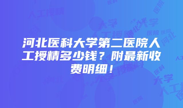 河北医科大学第二医院人工授精多少钱？附最新收费明细！