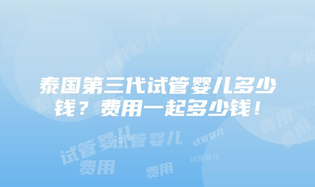 泰国第三代试管婴儿多少钱？费用一起多少钱！