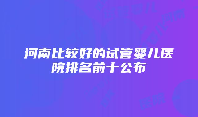 河南比较好的试管婴儿医院排名前十公布