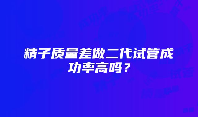 精子质量差做二代试管成功率高吗？