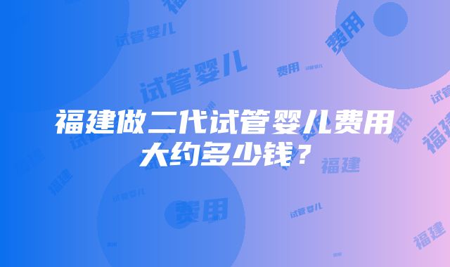 福建做二代试管婴儿费用大约多少钱？