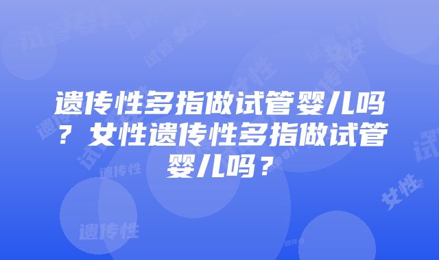 遗传性多指做试管婴儿吗？女性遗传性多指做试管婴儿吗？