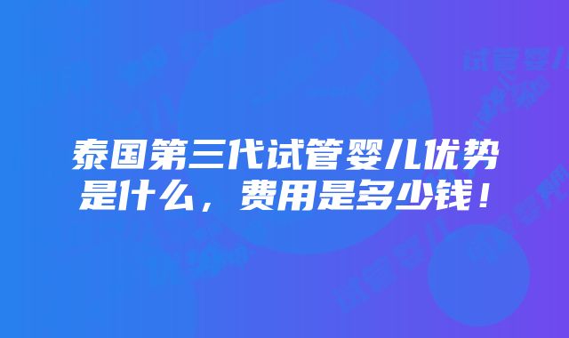 泰国第三代试管婴儿优势是什么，费用是多少钱！