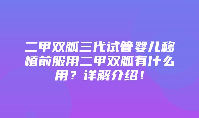 二甲双胍三代试管婴儿移植前服用二甲双胍有什么用？详解介绍！