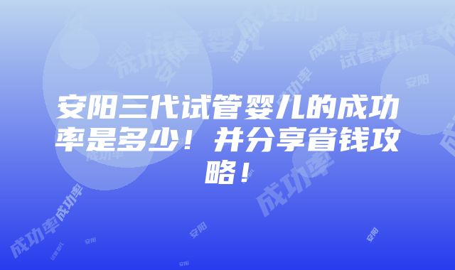 安阳三代试管婴儿的成功率是多少！并分享省钱攻略！