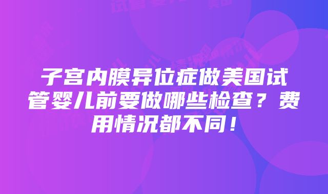 子宫内膜异位症做美国试管婴儿前要做哪些检查？费用情况都不同！