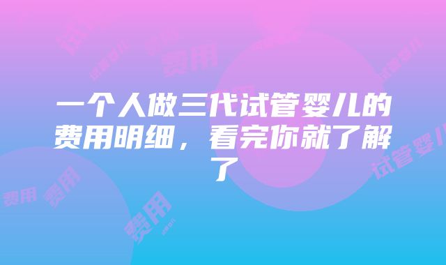 一个人做三代试管婴儿的费用明细，看完你就了解了