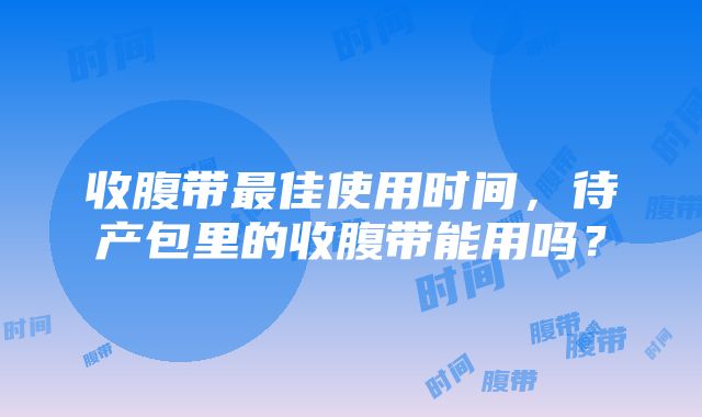 收腹带最佳使用时间，待产包里的收腹带能用吗？