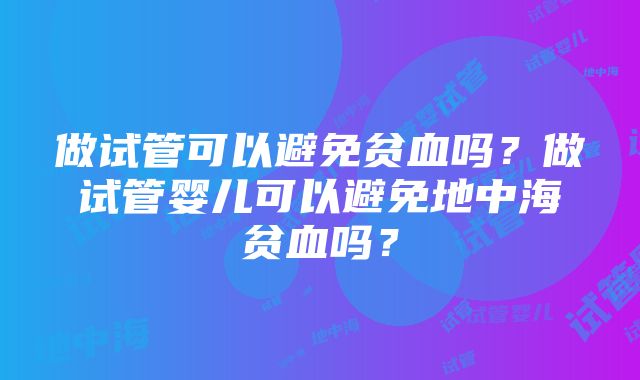 做试管可以避免贫血吗？做试管婴儿可以避免地中海贫血吗？