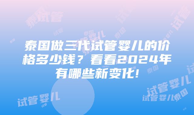 泰国做三代试管婴儿的价格多少钱？看看2024年有哪些新变化!