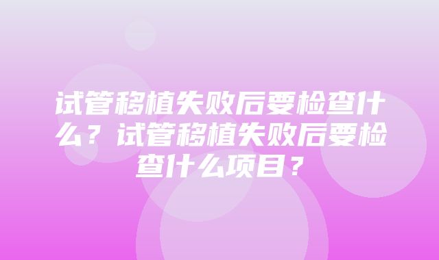 试管移植失败后要检查什么？试管移植失败后要检查什么项目？