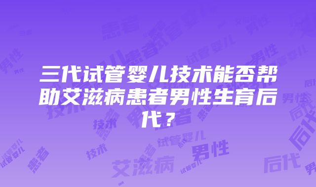 三代试管婴儿技术能否帮助艾滋病患者男性生育后代？