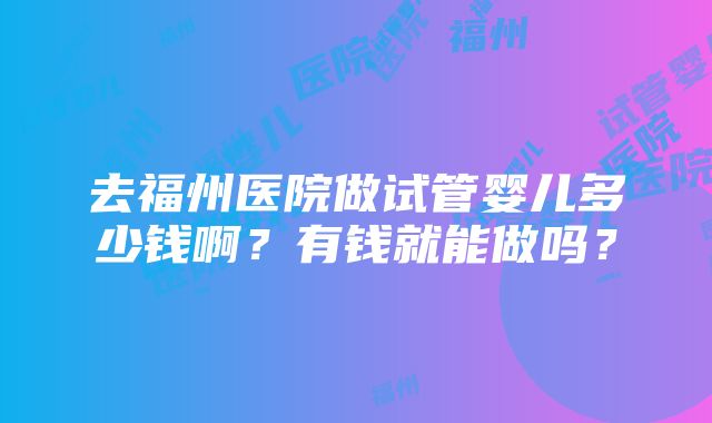 去福州医院做试管婴儿多少钱啊？有钱就能做吗？