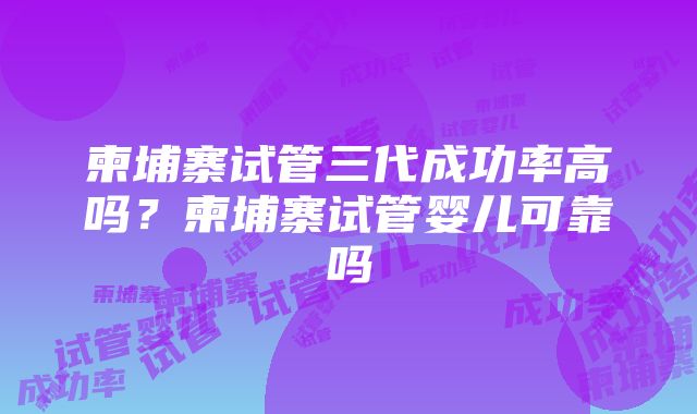 柬埔寨试管三代成功率高吗？柬埔寨试管婴儿可靠吗