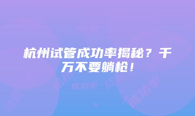 杭州试管成功率揭秘？千万不要躺枪！