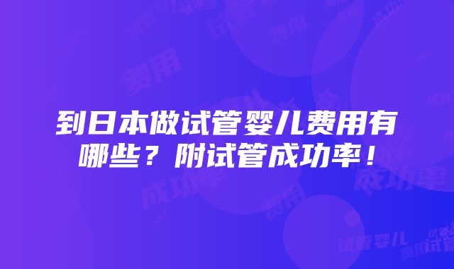 到日本做试管婴儿费用有哪些？附试管成功率！