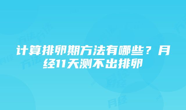 计算排卵期方法有哪些？月经11天测不出排卵