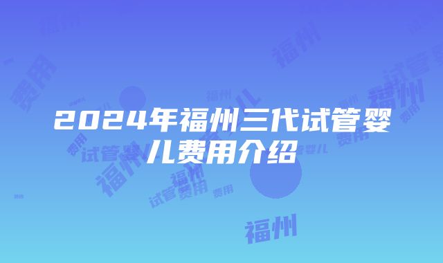 2024年福州三代试管婴儿费用介绍