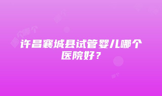 许昌襄城县试管婴儿哪个医院好？