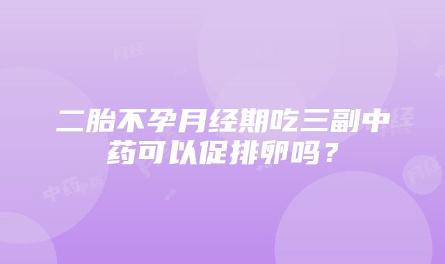 二胎不孕月经期吃三副中药可以促排卵吗？