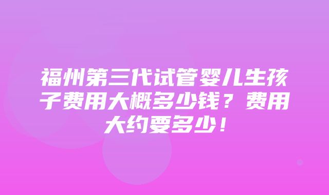 福州第三代试管婴儿生孩子费用大概多少钱？费用大约要多少！