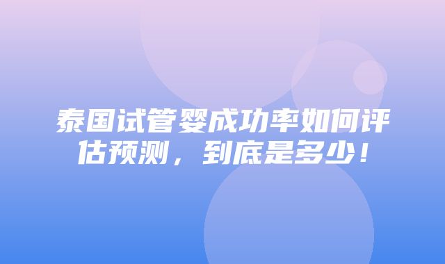 泰国试管婴成功率如何评估预测，到底是多少！